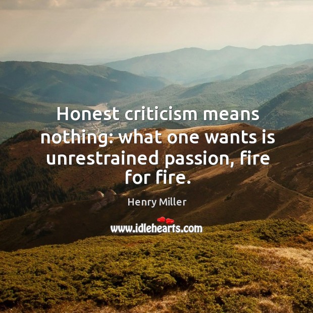 Honest criticism means nothing: what one wants is unrestrained passion, fire for fire. Henry Miller Picture Quote