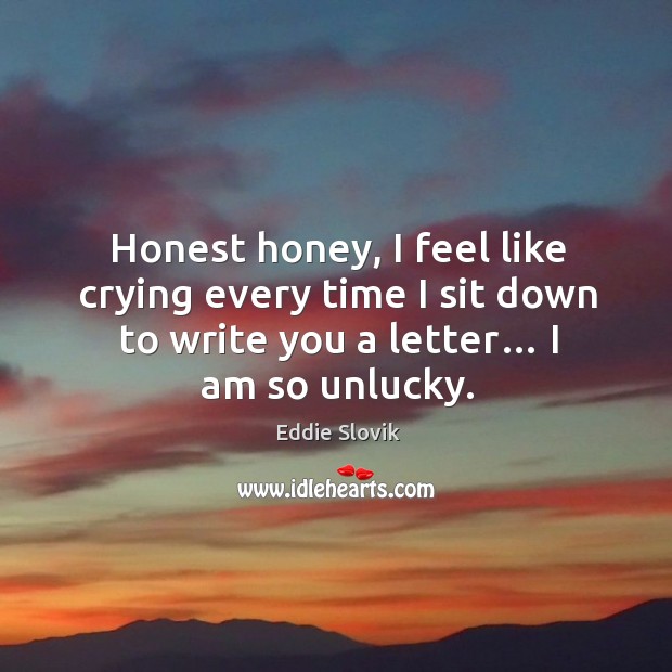 Honest honey, I feel like crying every time I sit down to write you a letter… I am so unlucky. Eddie Slovik Picture Quote