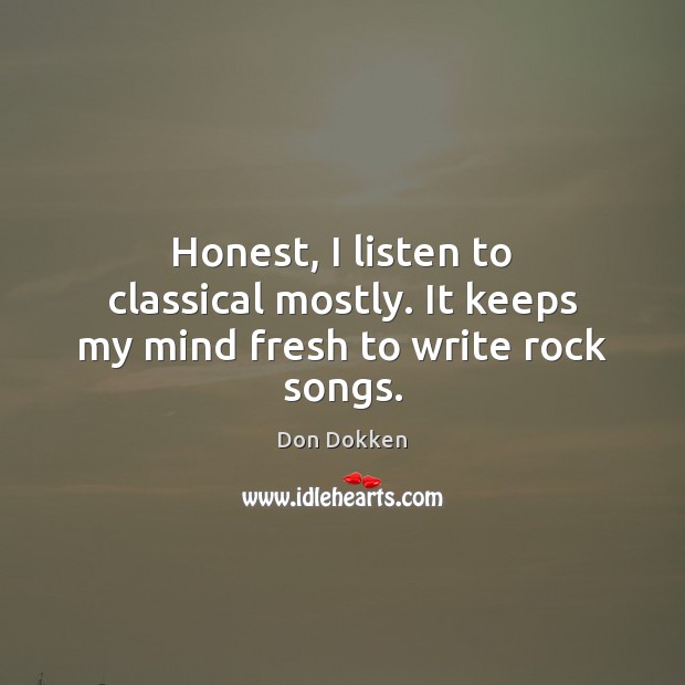 Honest, I listen to classical mostly. It keeps my mind fresh to write rock songs. Don Dokken Picture Quote