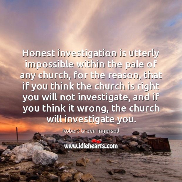 Honest investigation is utterly impossible within the pale of any church, for Robert Green Ingersoll Picture Quote