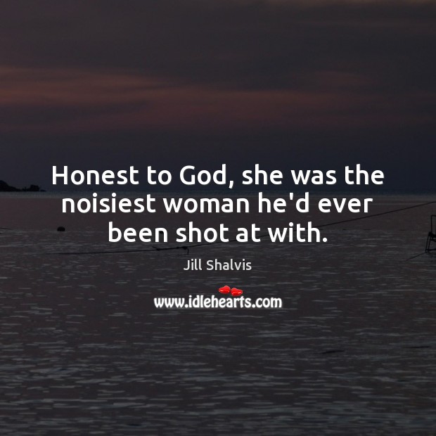 Honest to God, she was the noisiest woman he’d ever been shot at with. Jill Shalvis Picture Quote
