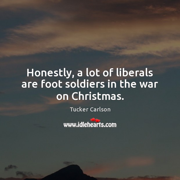 Honestly, a lot of liberals are foot soldiers in the war on Christmas. Tucker Carlson Picture Quote