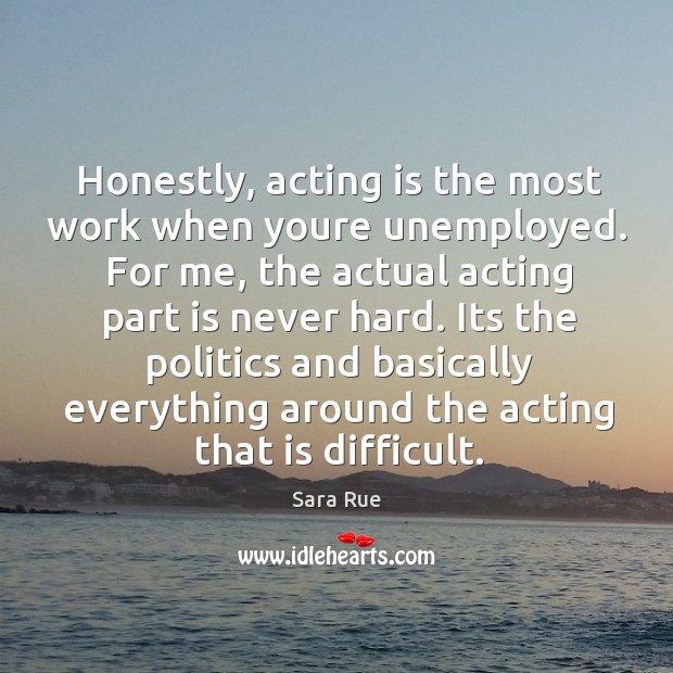 Honestly, acting is the most work when youre unemployed. For me, the Sara Rue Picture Quote