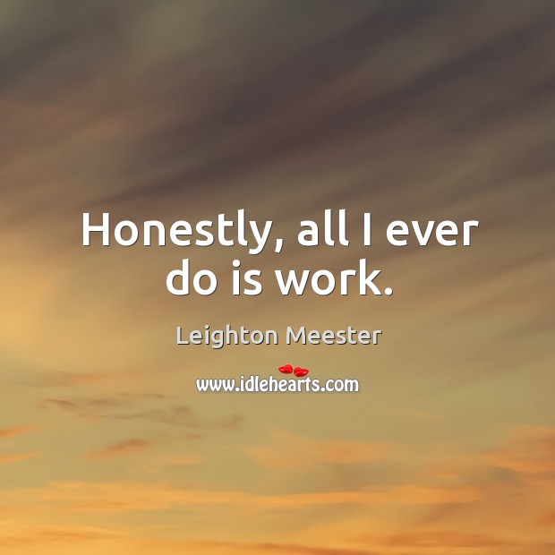 Honestly, all I ever do is work. Leighton Meester Picture Quote