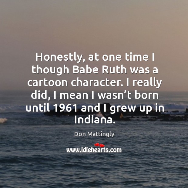 Honestly, at one time I though babe ruth was a cartoon character. I really did, I mean I wasn’t born until 1961 and I grew up in indiana. Don Mattingly Picture Quote