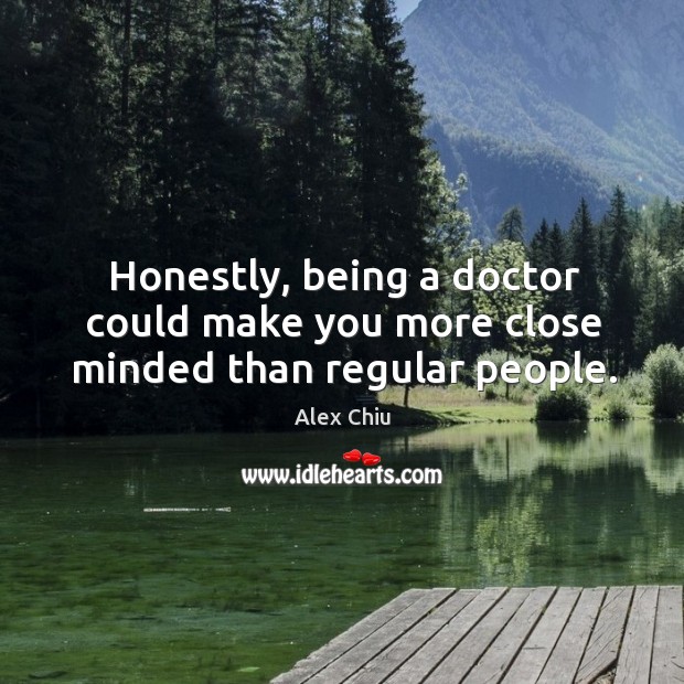 Honestly, being a doctor could make you more close minded than regular people. Alex Chiu Picture Quote