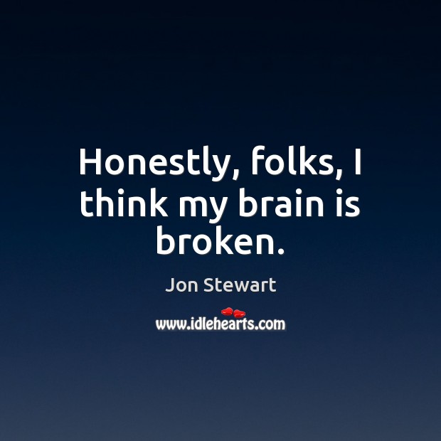 Honestly, folks, I think my brain is broken. Jon Stewart Picture Quote