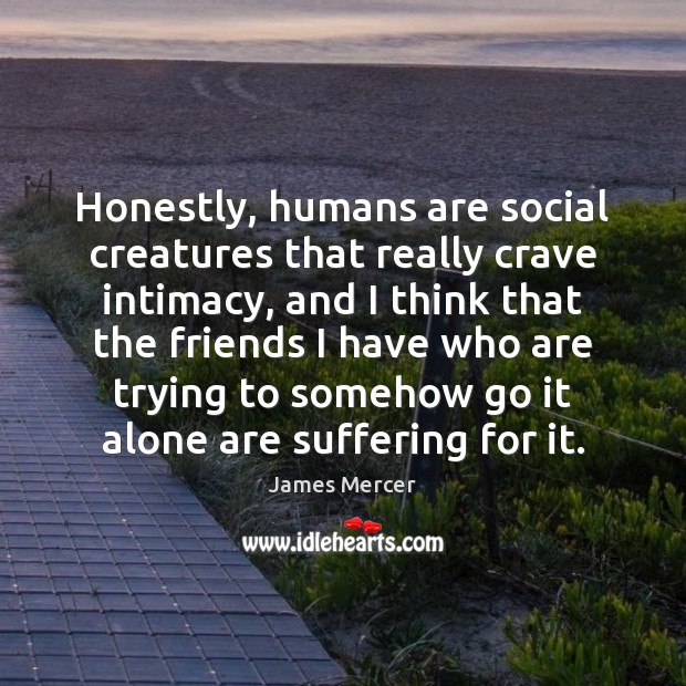 Honestly, humans are social creatures that really crave intimacy, and I think James Mercer Picture Quote
