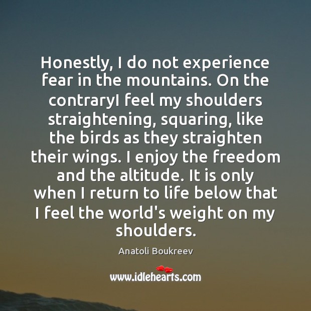 Honestly, I do not experience fear in the mountains. On the contraryI Anatoli Boukreev Picture Quote