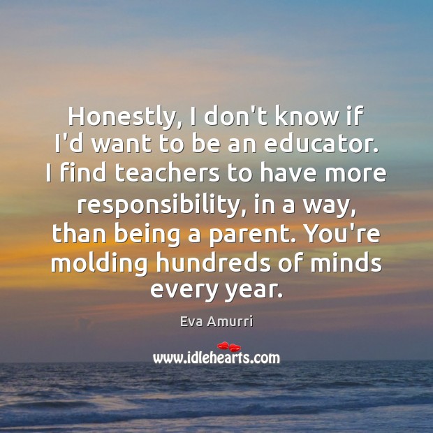 Honestly, I don’t know if I’d want to be an educator. I Image