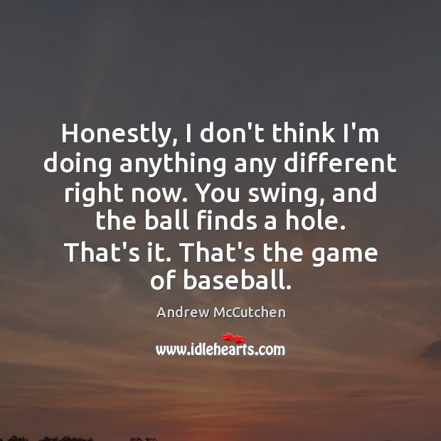 Honestly, I don’t think I’m doing anything any different right now. You Andrew McCutchen Picture Quote