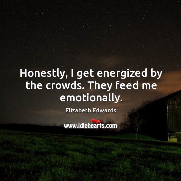 Honestly, I get energized by the crowds. They feed me emotionally. Elizabeth Edwards Picture Quote
