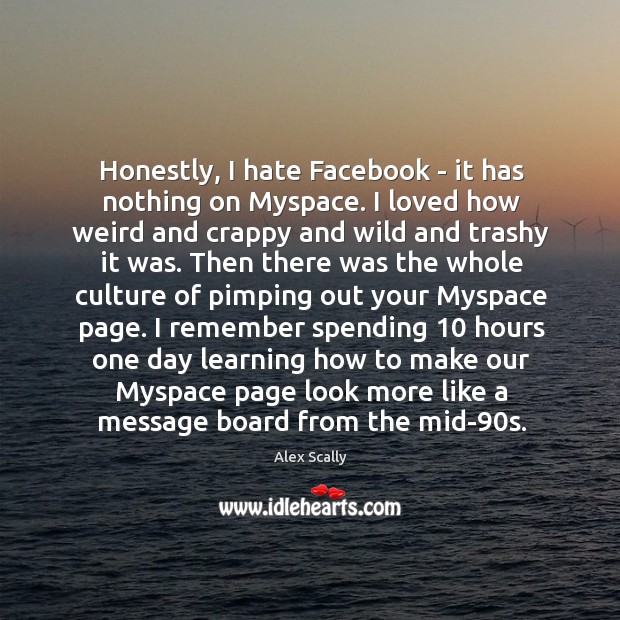 Honestly, I hate Facebook – it has nothing on Myspace. I loved Image
