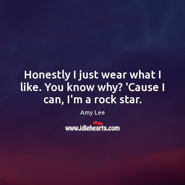 Honestly I just wear what I like. You know why? ‘Cause I can, I’m a rock star. Amy Lee Picture Quote