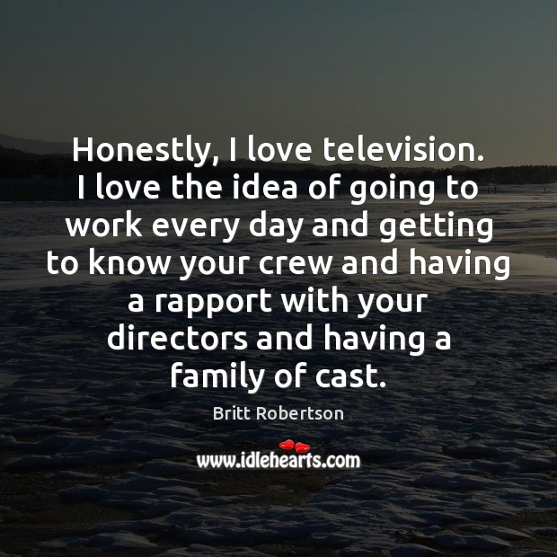 Honestly, I love television. I love the idea of going to work Britt Robertson Picture Quote