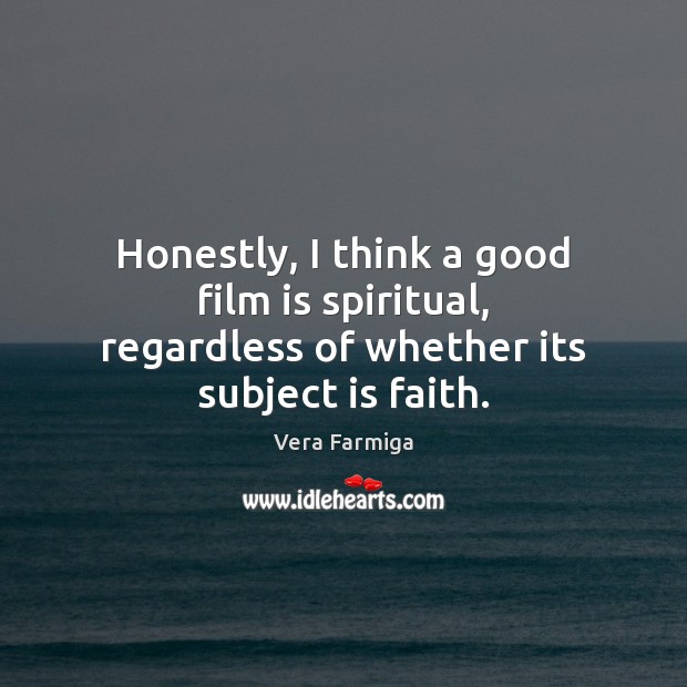 Honestly, I think a good film is spiritual, regardless of whether its subject is faith. Vera Farmiga Picture Quote