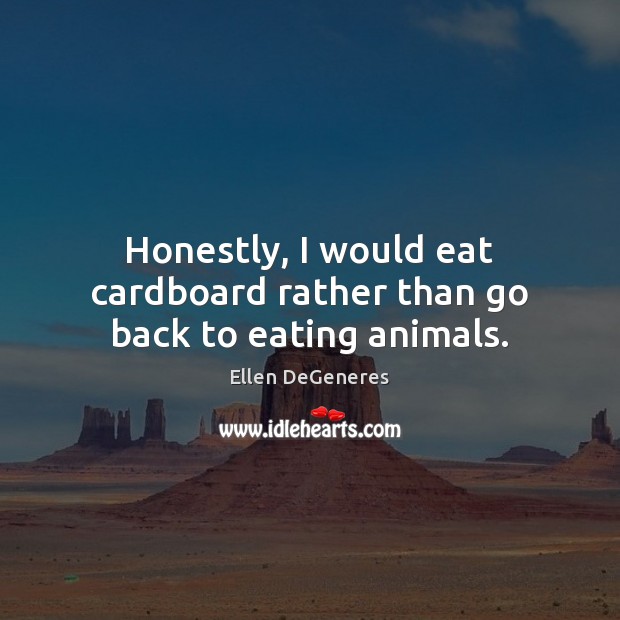 Honestly, I would eat cardboard rather than go back to eating animals. Ellen DeGeneres Picture Quote