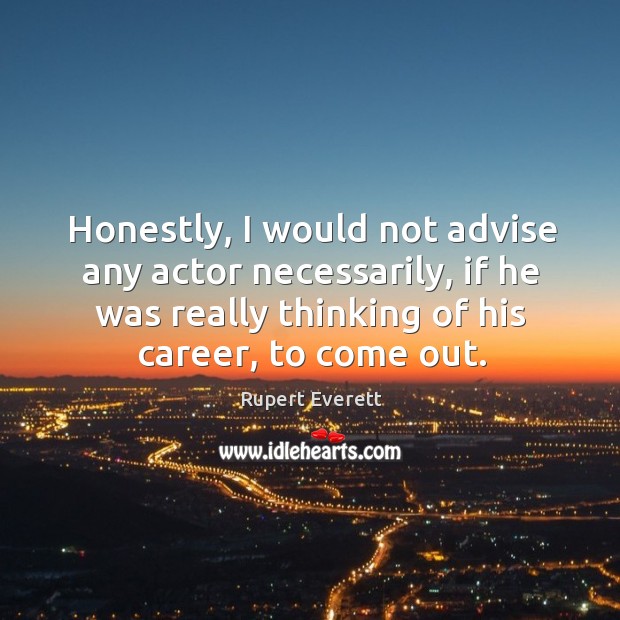 Honestly, I would not advise any actor necessarily, if he was really thinking of his career, to come out. Rupert Everett Picture Quote