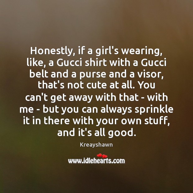 Honestly, if a girl’s wearing, like, a Gucci shirt with a Gucci Kreayshawn Picture Quote