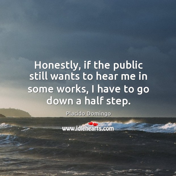 Honestly, if the public still wants to hear me in some works, I have to go down a half step. Placido Domingo Picture Quote