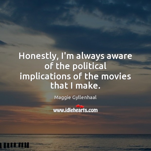 Honestly, I’m always aware of the political implications of the movies that I make. Maggie Gyllenhaal Picture Quote