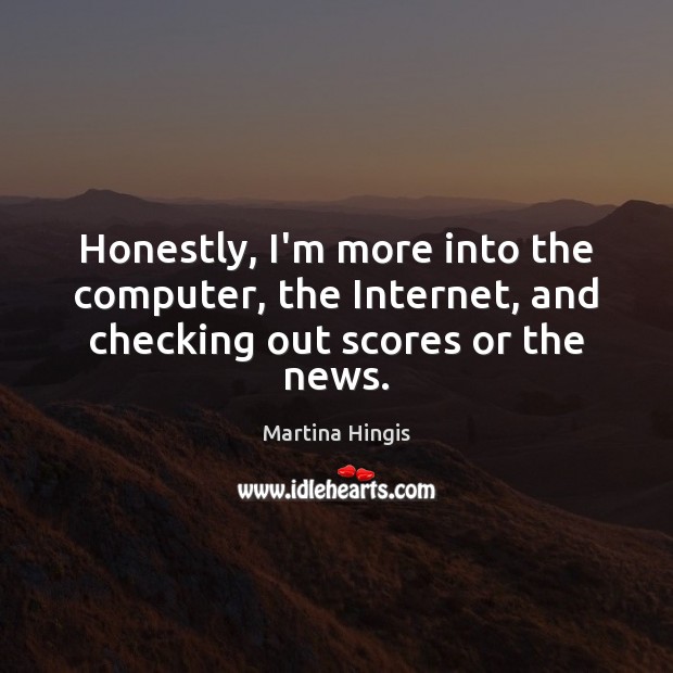 Honestly, I’m more into the computer, the Internet, and checking out scores or the news. Martina Hingis Picture Quote