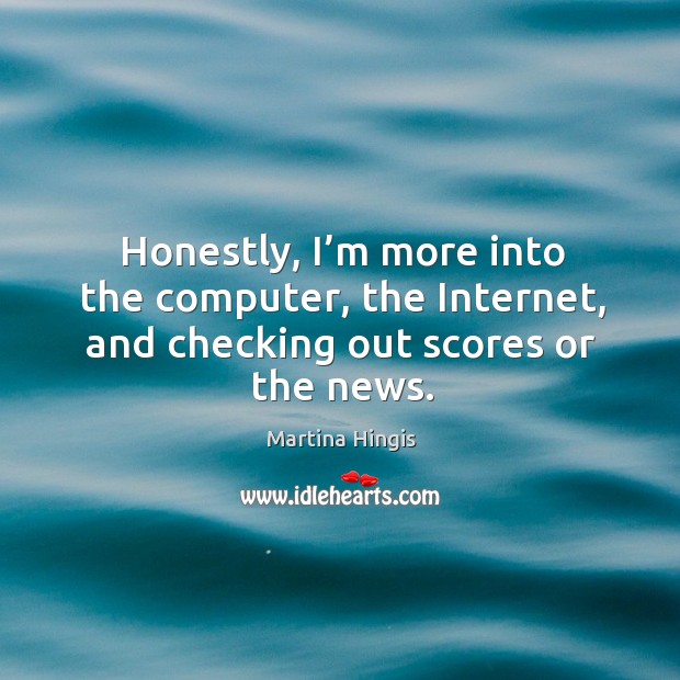 Honestly, I’m more into the computer, the internet, and checking out scores or the news. Martina Hingis Picture Quote