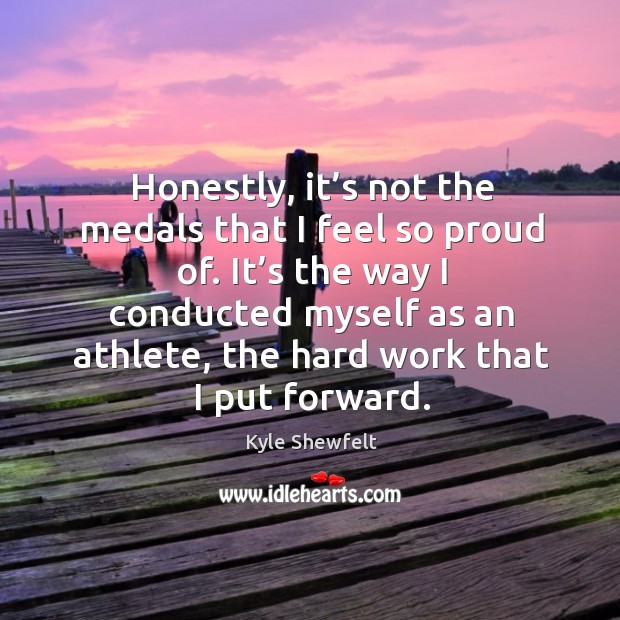 Honestly, it’s not the medals that I feel so proud of. Kyle Shewfelt Picture Quote