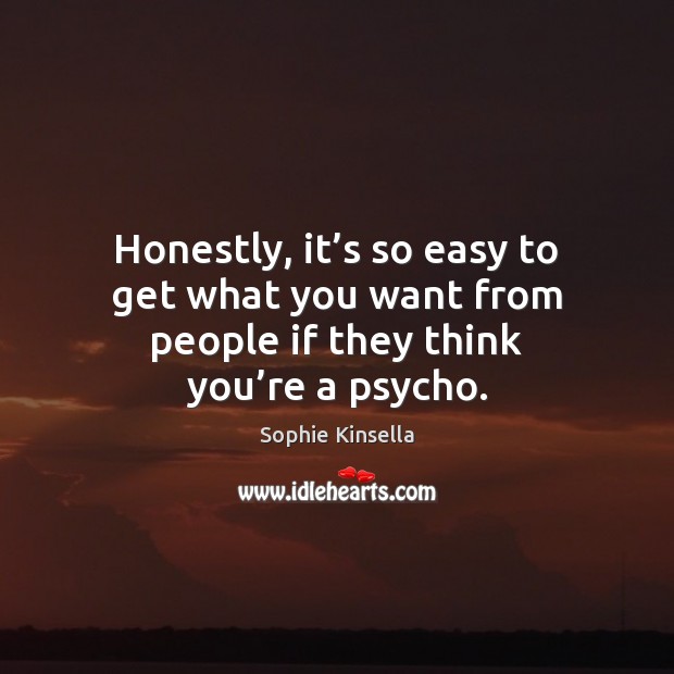 Honestly, it’s so easy to get what you want from people if they think you’re a psycho. Sophie Kinsella Picture Quote