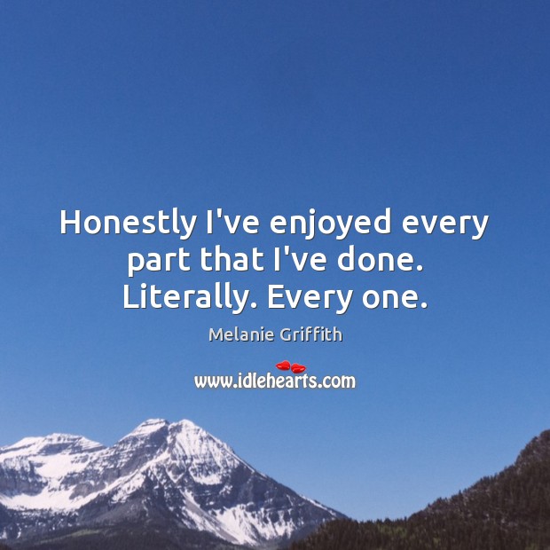 Honestly I’ve enjoyed every part that I’ve done. Literally. Every one. Melanie Griffith Picture Quote
