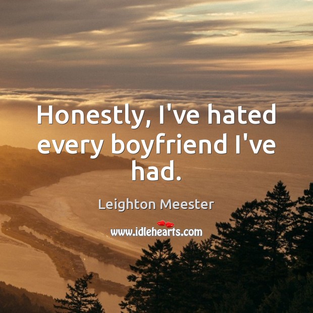 Honestly, I’ve hated every boyfriend I’ve had. Leighton Meester Picture Quote
