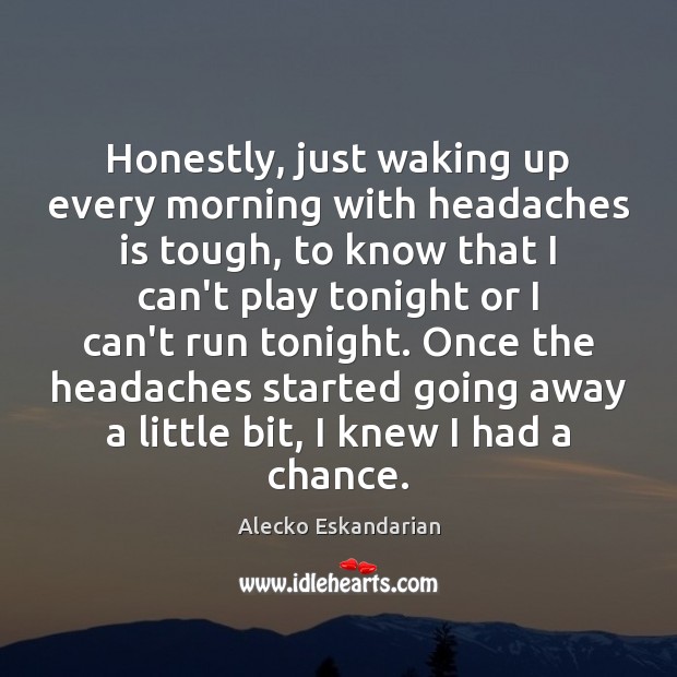 Honestly, just waking up every morning with headaches is tough, to know Alecko Eskandarian Picture Quote