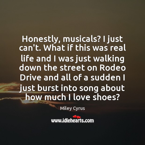 Honestly, musicals? I just can’t. What if this was real life and Miley Cyrus Picture Quote