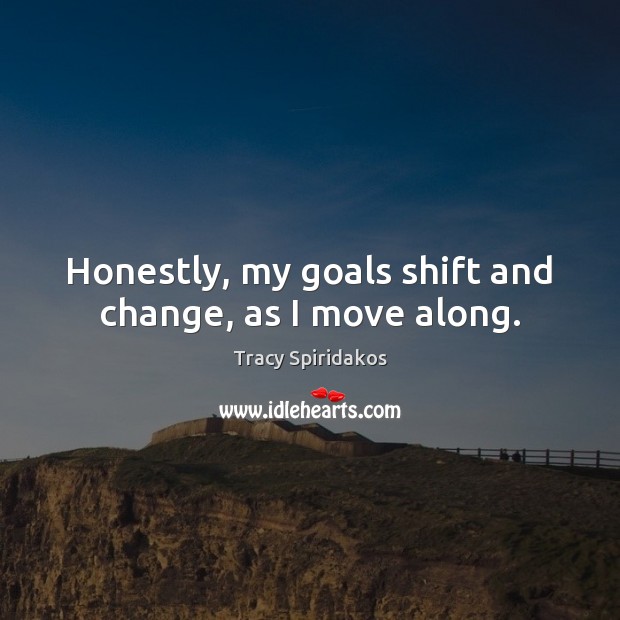 Honestly, my goals shift and change, as I move along. Tracy Spiridakos Picture Quote