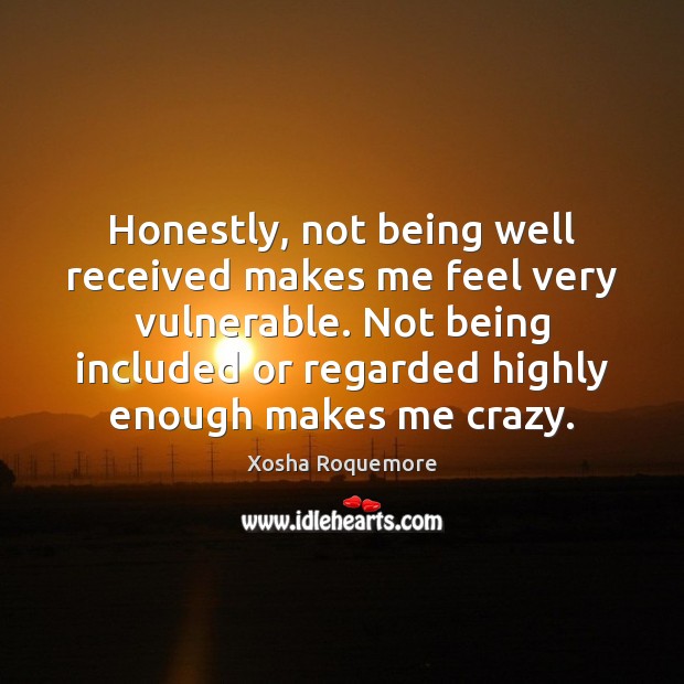 Honestly, not being well received makes me feel very vulnerable. Not being Image