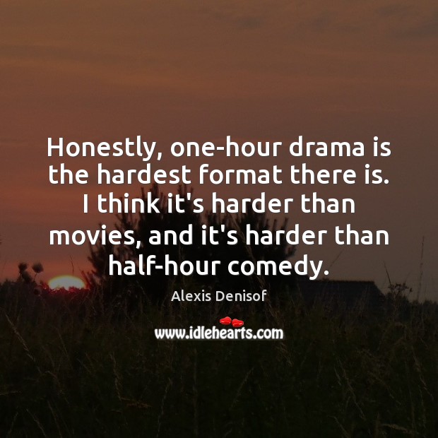 Honestly, one-hour drama is the hardest format there is. I think it’s Image