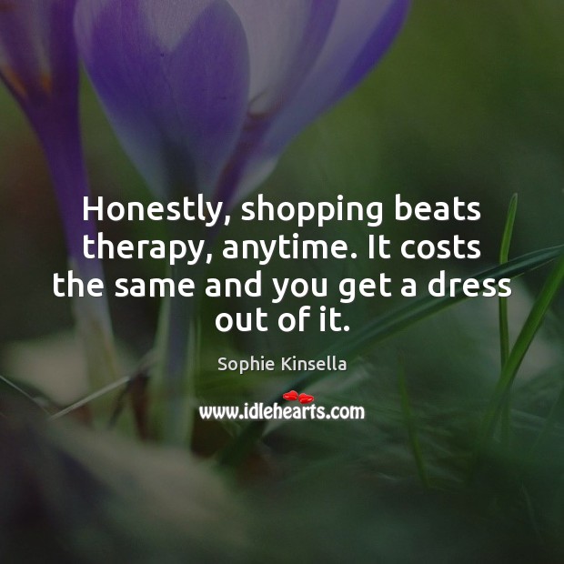 Honestly, shopping beats therapy, anytime. It costs the same and you get Sophie Kinsella Picture Quote