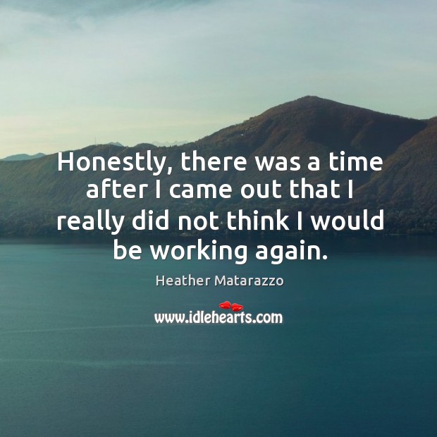 Honestly, there was a time after I came out that I really did not think I would be working again. Heather Matarazzo Picture Quote
