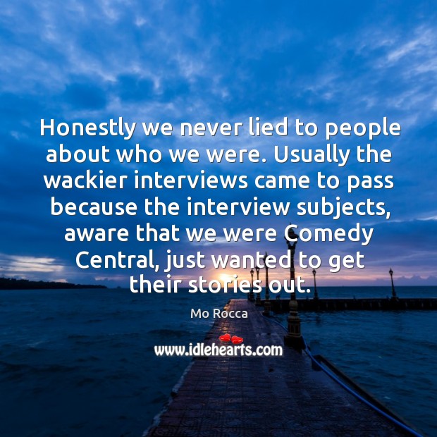 Honestly we never lied to people about who we were. Usually the wackier interviews came Mo Rocca Picture Quote