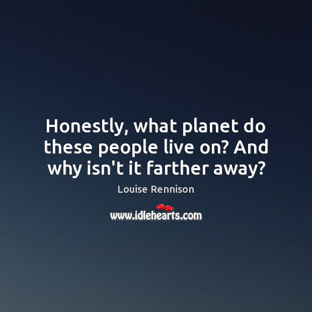 Honestly, what planet do these people live on? And why isn’t it farther away? Louise Rennison Picture Quote