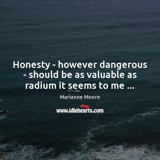 Honesty – however dangerous – should be as valuable as radium it seems to me … Marianne Moore Picture Quote