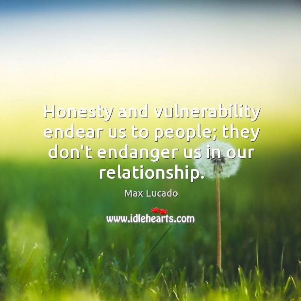 Honesty and vulnerability endear us to people; they don’t endanger us in our relationship. Max Lucado Picture Quote