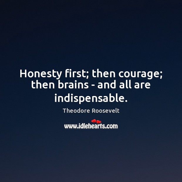 Honesty first; then courage; then brains – and all are indispensable. Theodore Roosevelt Picture Quote