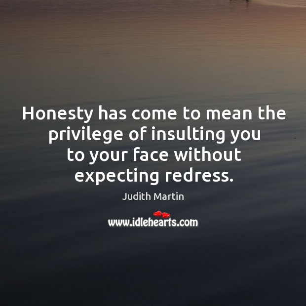 Honesty has come to mean the privilege of insulting you to your face without expecting redress. Image