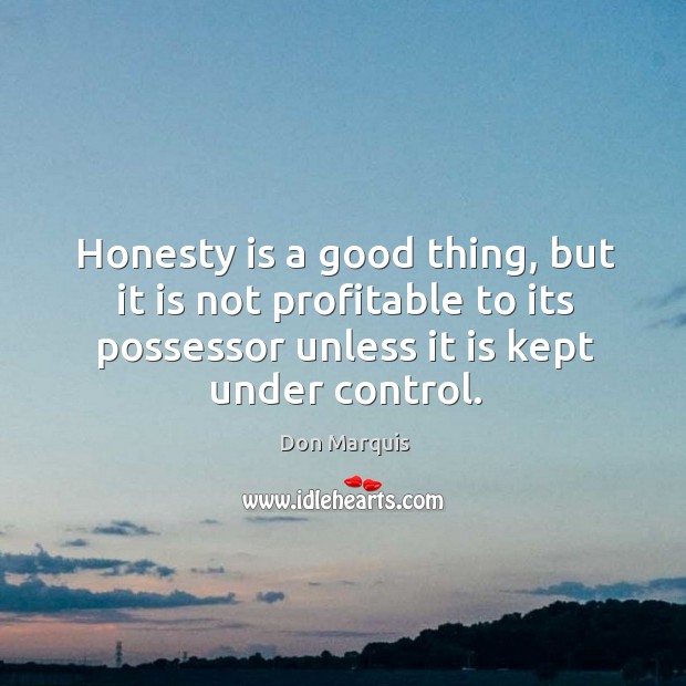 Honesty is a good thing, but it is not profitable to its possessor unless it is kept under control. Don Marquis Picture Quote