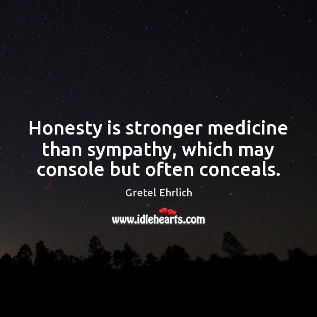 Honesty is stronger medicine than sympathy, which may console but often conceals. Gretel Ehrlich Picture Quote