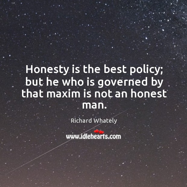 Honesty is the best policy; but he who is governed by that maxim is not an honest man. Richard Whately Picture Quote