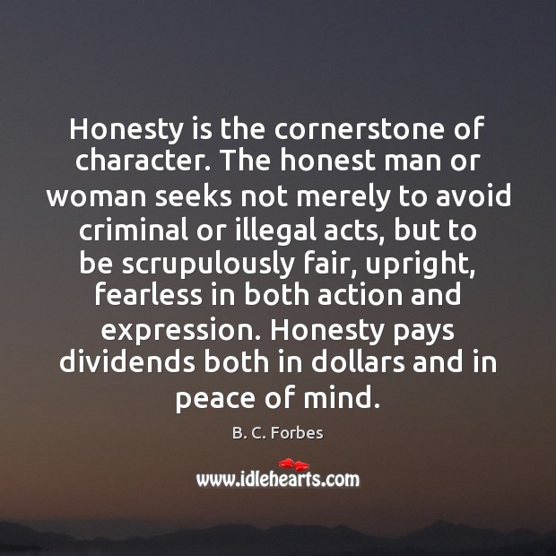 Honesty is the cornerstone of character. The honest man or woman seeks B. C. Forbes Picture Quote