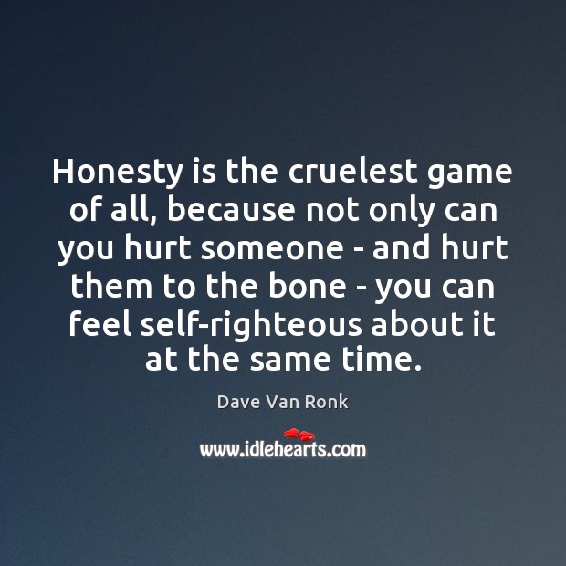 Honesty is the cruelest game of all, because not only can you 