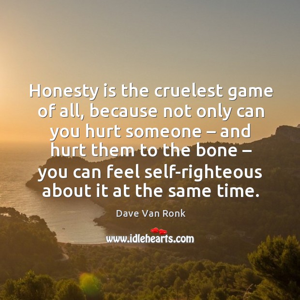 Honesty is the cruelest game of all, because not only can you hurt someone – and hurt them to the bone Dave Van Ronk Picture Quote